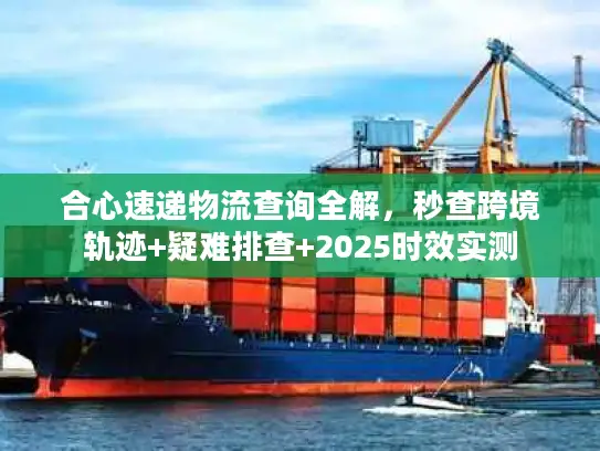 合心速递物流查询全解，秒查跨境轨迹+疑难排查+2025时效实测