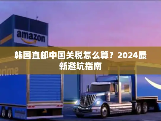 韩国直邮中国关税怎么算？2024最新避坑指南