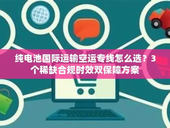 纯电池国际运输空运专线怎么选？3个稀缺合规时效双保障方案