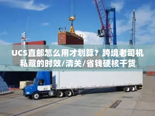 UCS直邮怎么用才划算？跨境老司机私藏的时效/清关/省钱硬核干货