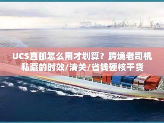 UCS直邮怎么用才划算？跨境老司机私藏的时效/清关/省钱硬核干货