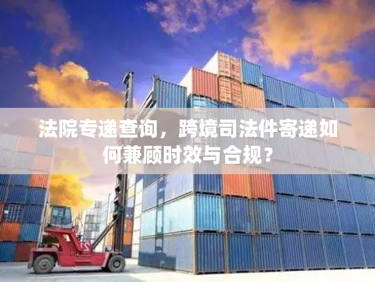 法院专递查询，跨境司法件寄递如何兼顾时效与合规？