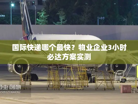 国际快递哪个最快？物业企业3小时必达方案实测