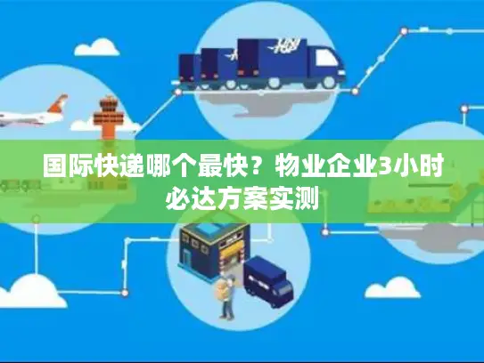 国际快递哪个最快？物业企业3小时必达方案实测