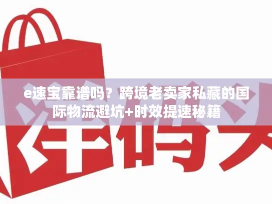 e速宝靠谱吗？跨境老卖家私藏的国际物流避坑+时效提速秘籍