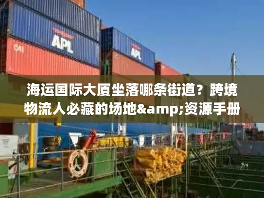 海运国际大厦坐落哪条街道？跨境物流人必藏的场地&资源手册