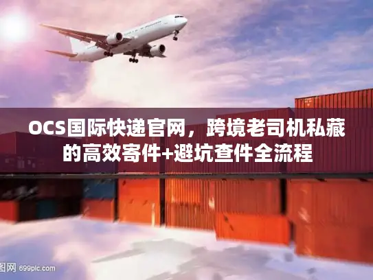 OCS国际快递官网，跨境老司机私藏的高效寄件+避坑查件全流程