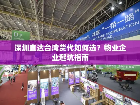 深圳直达台湾货代如何选？物业企业避坑指南