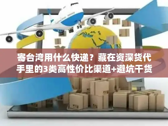 寄台湾用什么快递？藏在资深货代手里的3类高性价比渠道+避坑干货