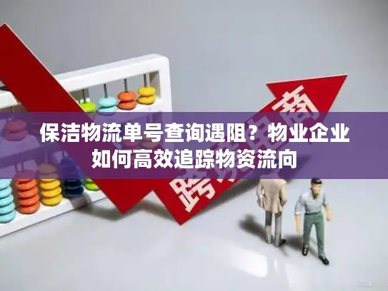 保洁物流单号查询遇阻？物业企业如何高效追踪物资流向