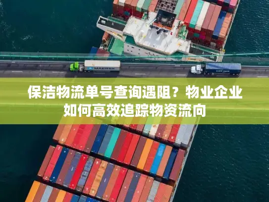 保洁物流单号查询遇阻？物业企业如何高效追踪物资流向