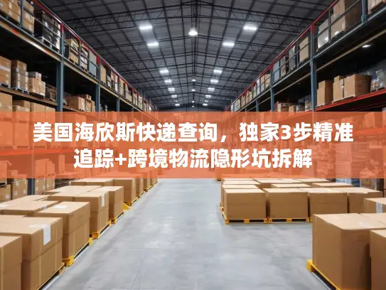 美国海欣斯快递查询，独家3步精准追踪+跨境物流隐形坑拆解