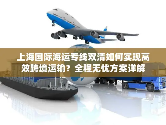 上海国际海运专线双清如何实现高效跨境运输？全程无忧方案详解