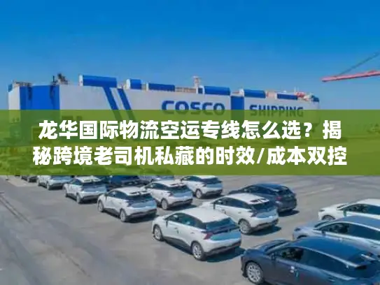 龙华国际物流空运专线怎么选？揭秘跨境老司机私藏的时效/成本双控门道