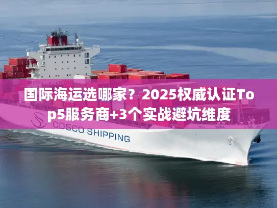 国际海运选哪家？2025权威认证Top5服务商+3个实战避坑维度