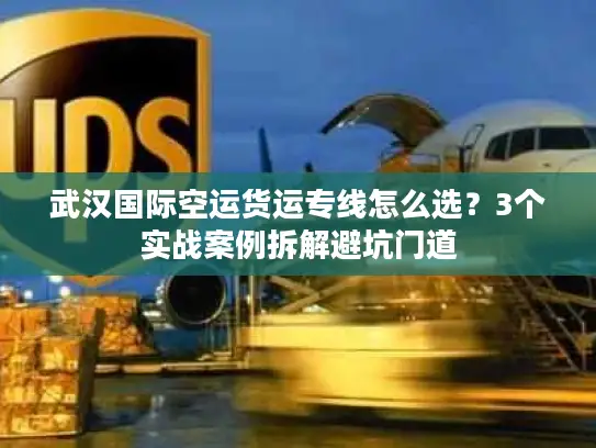 武汉国际空运货运专线怎么选？3个实战案例拆解避坑门道