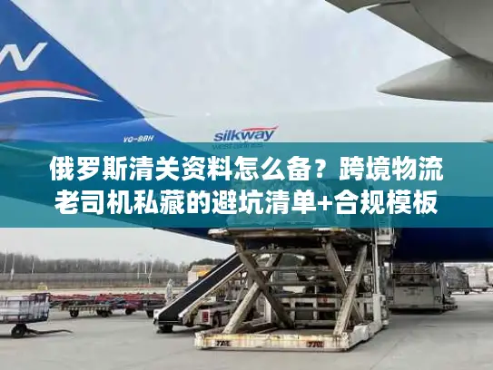 俄罗斯清关资料怎么备？跨境物流老司机私藏的避坑清单+合规模板