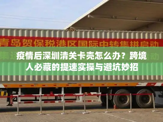 疫情后深圳清关卡壳怎么办？跨境人必藏的提速实操与避坑妙招
