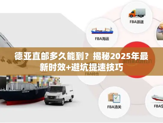 德亚直邮多久能到？揭秘2025年最新时效+避坑提速技巧