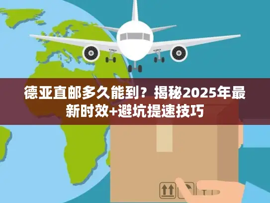 德亚直邮多久能到？揭秘2025年最新时效+避坑提速技巧