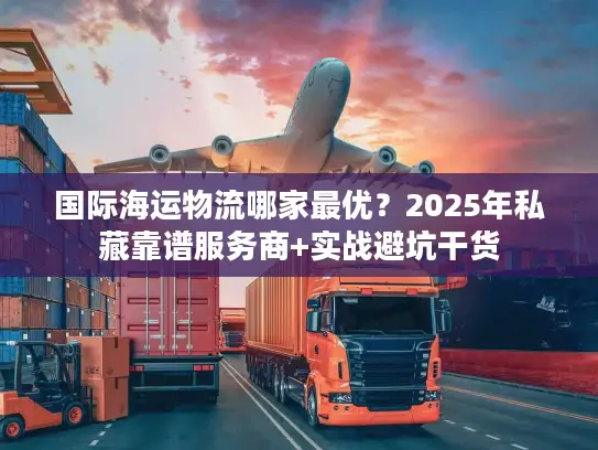 国际海运物流哪家最优？2025年私藏靠谱服务商+实战避坑干货