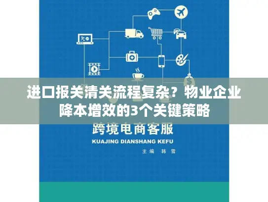 进口报关清关流程复杂？物业企业降本增效的3个关键策略