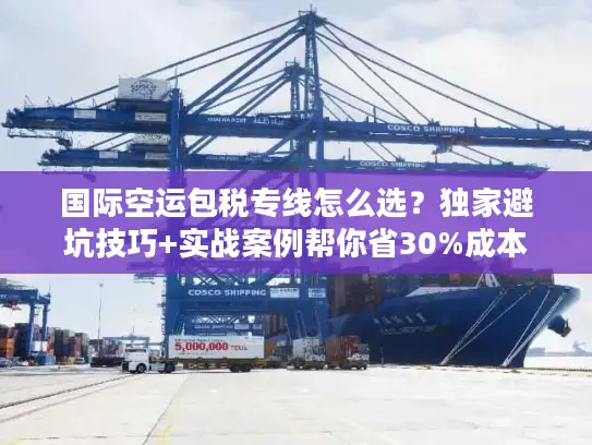 国际空运包税专线怎么选？独家避坑技巧+实战案例帮你省30%成本
