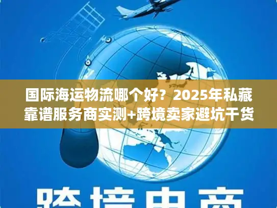 国际海运物流哪个好？2025年私藏靠谱服务商实测+跨境卖家避坑干货