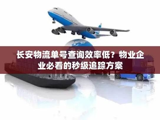 长安物流单号查询效率低？物业企业必看的秒级追踪方案