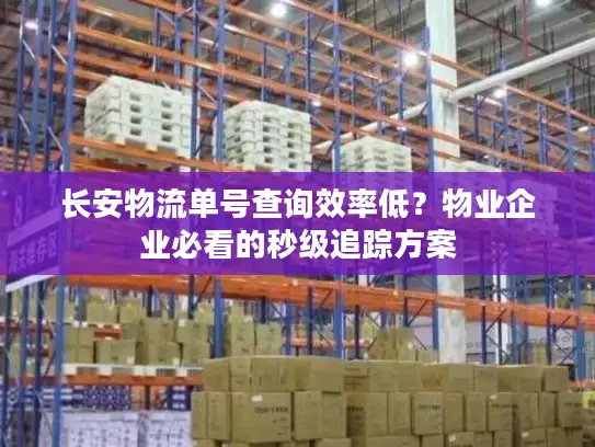 长安物流单号查询效率低？物业企业必看的秒级追踪方案