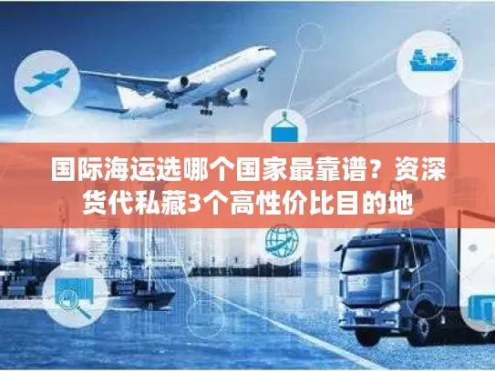 国际海运选哪个国家最靠谱？资深货代私藏3个高性价比目的地