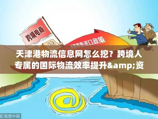 天津港物流信息网怎么挖？跨境人专属的国际物流效率提升&资源对接秘籍