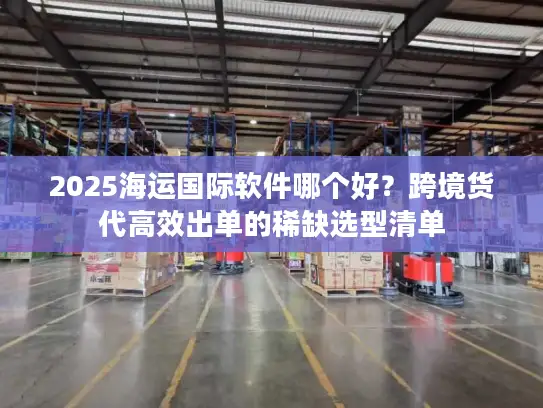 2025海运国际软件哪个好？跨境货代高效出单的稀缺选型清单