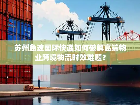 苏州急速国际快递如何破解高端物业跨境物流时效难题？