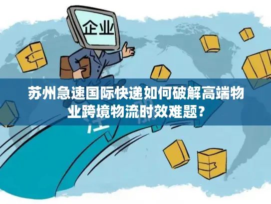 苏州急速国际快递如何破解高端物业跨境物流时效难题？
