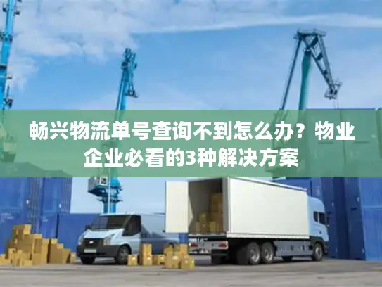 畅兴物流单号查询不到怎么办？物业企业必看的3种解决方案