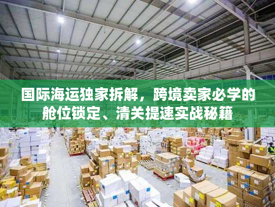 国际海运独家拆解，跨境卖家必学的舱位锁定、清关提速实战秘籍