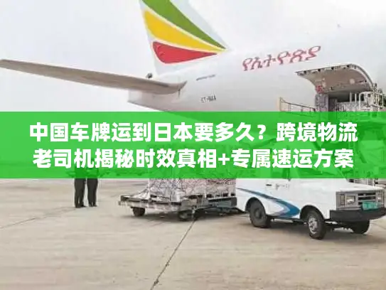 中国车牌运到日本要多久？跨境物流老司机揭秘时效真相+专属速运方案