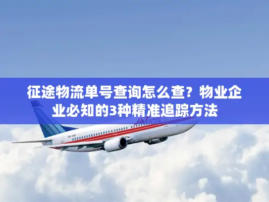 征途物流单号查询怎么查？物业企业必知的3种精准追踪方法