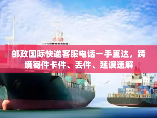 邮政国际快递客服电话一手直达，跨境寄件卡件、丢件、延误速解
