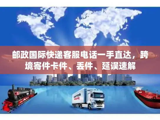 邮政国际快递客服电话一手直达，跨境寄件卡件、丢件、延误速解