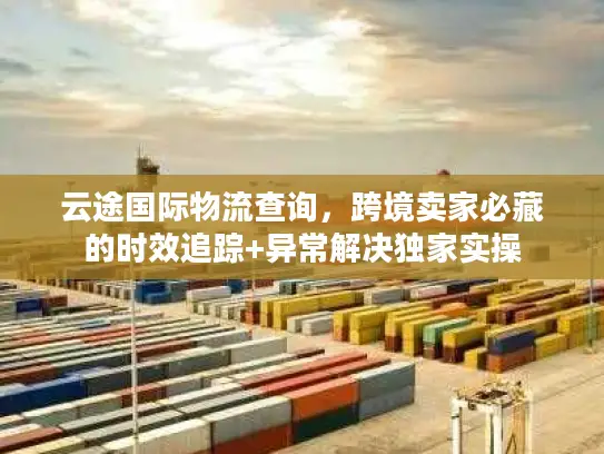 云途国际物流查询，跨境卖家必藏的时效追踪+异常解决独家实操