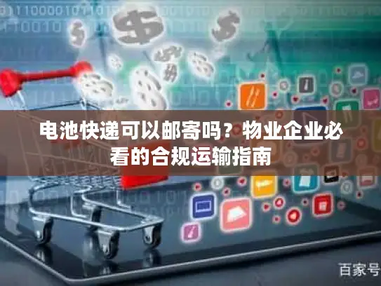 电池快递可以邮寄吗？物业企业必看的合规运输指南