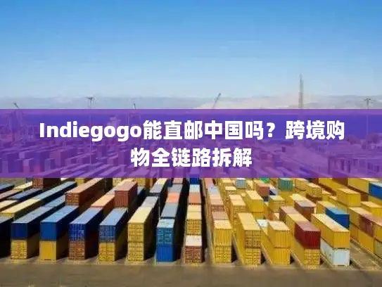 Indiegogo能直邮中国吗？跨境购物全链路拆解