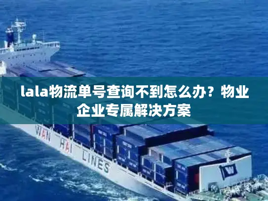 lala物流单号查询不到怎么办？物业企业专属解决方案