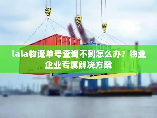 lala物流单号查询不到怎么办？物业企业专属解决方案