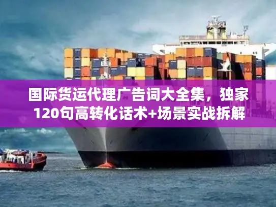 国际货运代理广告词大全集，独家120句高转化话术+场景实战拆解