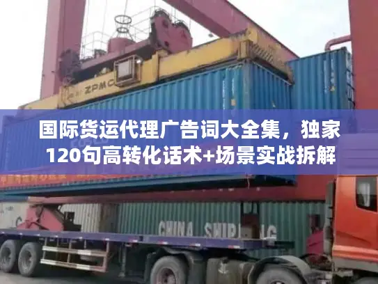 国际货运代理广告词大全集，独家120句高转化话术+场景实战拆解
