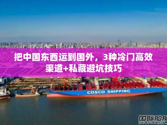 把中国东西运到国外，3种冷门高效渠道+私藏避坑技巧