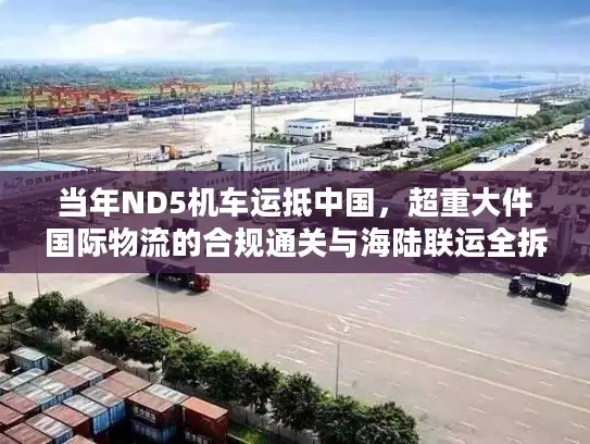 当年ND5机车运抵中国,超重大件国际物流的合规通关与海陆联运全拆解 当年ND5机车运抵中国,超重大件国际物流的合规通关与海陆联运全拆解
